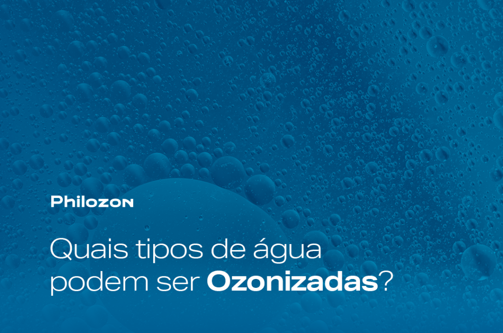 Quais tipos de agua podem ser Ozonizadas Philozon | Geradores de Ozônio